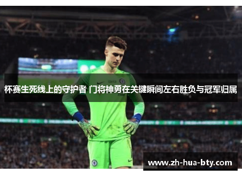 杯赛生死线上的守护者 门将神勇在关键瞬间左右胜负与冠军归属