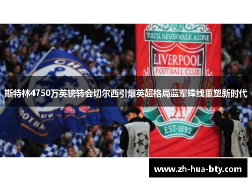 斯特林4750万英镑转会切尔西引爆英超格局蓝军锋线重塑新时代