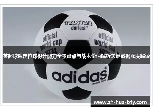 英超球队定位球得分能力全景盘点与战术价值解析关键数据深度解读