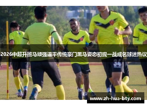 2026中超升班马顽强逼平传统豪门黑马姿态初现一战成名球迷热议 2026中超升班马顽强逼平传统豪门黑马姿态初现一战成名球迷热议