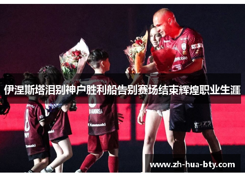 伊涅斯塔泪别神户胜利船告别赛场结束辉煌职业生涯 伊涅斯塔泪别神户胜利船告别赛场结束辉煌职业生涯