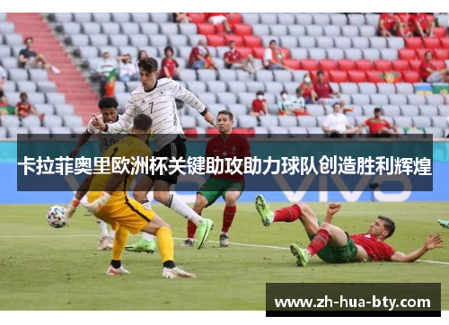 卡拉菲奥里欧洲杯关键助攻助力球队创造胜利辉煌 卡拉菲奥里欧洲杯关键助攻助力球队创造胜利辉煌