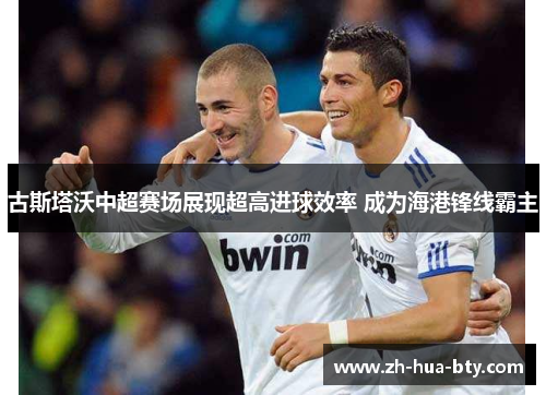 古斯塔沃中超赛场展现超高进球效率 成为海港锋线霸主