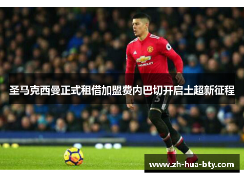 圣马克西曼正式租借加盟费内巴切开启土超新征程 圣马克西曼正式租借加盟费内巴切开启土超新征程