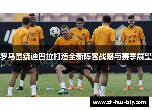 罗马围绕迪巴拉打造全新阵容战略与赛季展望