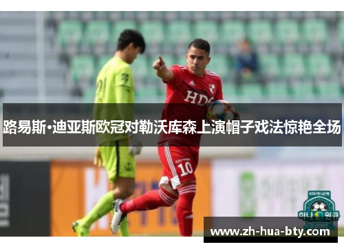 路易斯·迪亚斯欧冠对勒沃库森上演帽子戏法惊艳全场