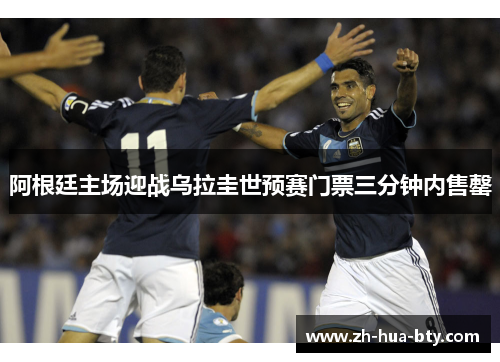 阿根廷主场迎战乌拉圭世预赛门票三分钟内售罄