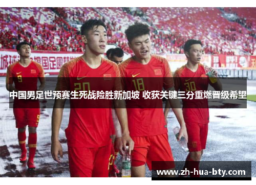 中国男足世预赛生死战险胜新加坡 收获关键三分重燃晋级希望