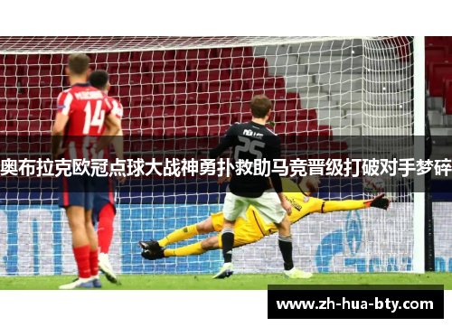 奥布拉克欧冠点球大战神勇扑救助马竞晋级打破对手梦碎