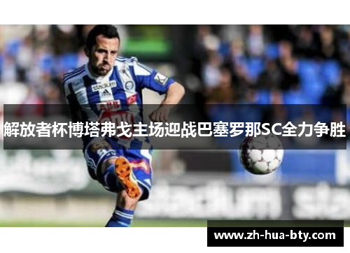 解放者杯博塔弗戈主场迎战巴塞罗那SC全力争胜 解放者杯博塔弗戈主场迎战巴塞罗那SC全力争胜