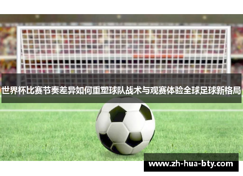 世界杯比赛节奏差异如何重塑球队战术与观赛体验全球足球新格局 世界杯比赛节奏差异如何重塑球队战术与观赛体验全球足球新格局