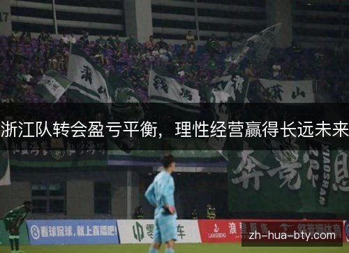 浙江队转会盈亏平衡,理性经营赢得长远未来 浙江队转会盈亏平衡,理性经营赢得长远未来