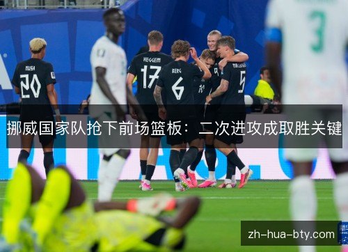 挪威国家队抢下前场篮板:二次进攻成取胜关键 挪威国家队抢下前场篮板:二次进攻成取胜关键