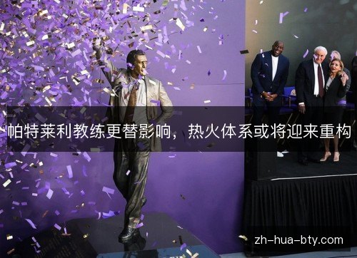 帕特莱利教练更替影响,热火体系或将迎来重构 帕特莱利教练更替影响,热火体系或将迎来重构