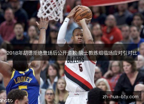 2018年胡德拒绝登场后公开道歉 骑士教练组临场应对引对比 2018年胡德拒绝登场后公开道歉 骑士教练组临场应对引对比